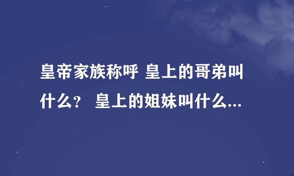 皇帝家族称呼 皇上的哥弟叫什么？ 皇上的姐妹叫什么？ 皇上的父母叫什么？ 皇上的儿女叫什么？ 皇上