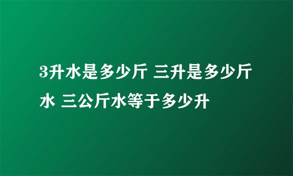3升水是多少斤 三升是多少斤水 三公斤水等于多少升