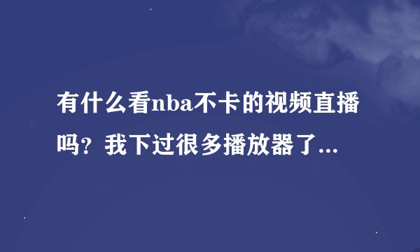 有什么看nba不卡的视频直播吗？我下过很多播放器了，我这网速很垃圾
