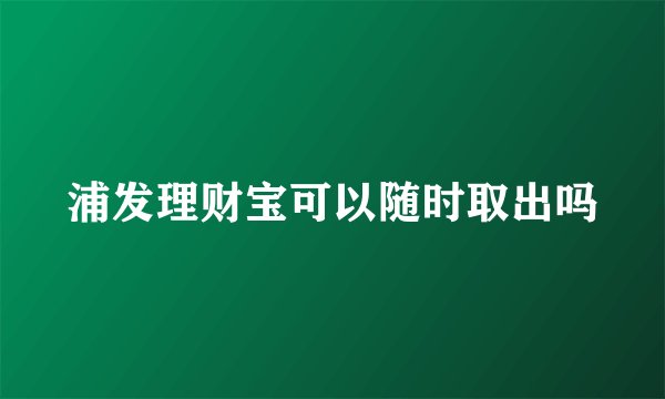 浦发理财宝可以随时取出吗