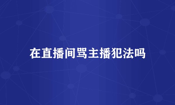 在直播间骂主播犯法吗