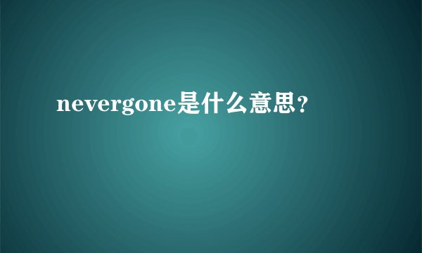 nevergone是什么意思？