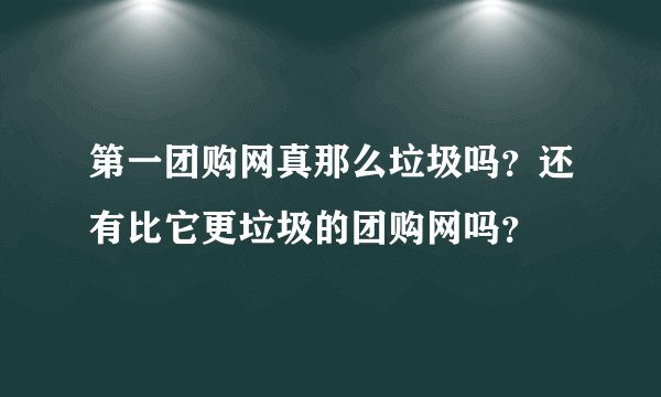 第一团购网真那么垃圾吗？还有比它更垃圾的团购网吗？