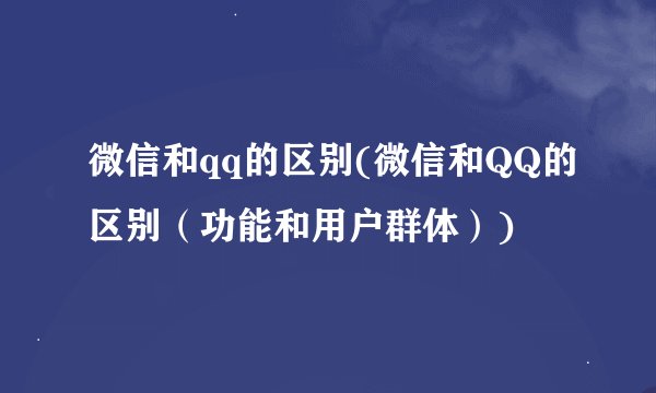微信和qq的区别(微信和QQ的区别（功能和用户群体）)