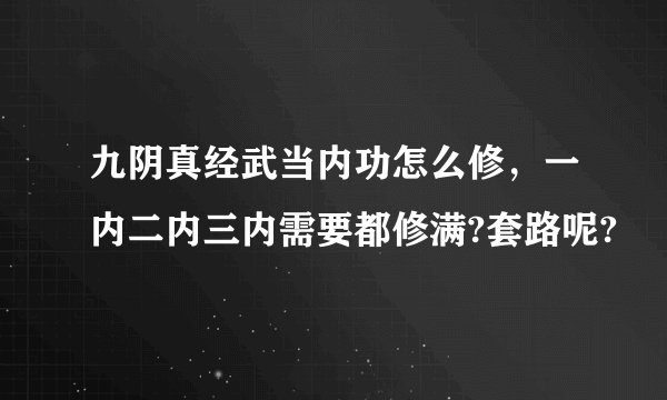 九阴真经武当内功怎么修，一内二内三内需要都修满?套路呢?