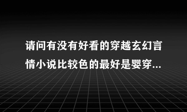 请问有没有好看的穿越玄幻言情小说比较色的最好是婴穿女主比较强不小白比如《只爱妖孽父皇》《特工狂妃》