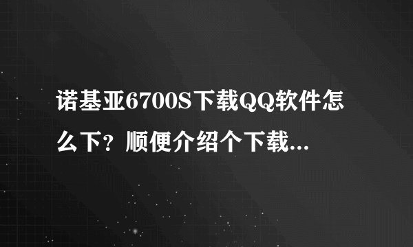 诺基亚6700S下载QQ软件怎么下？顺便介绍个下载主题的网站？