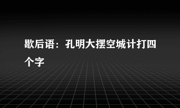 歇后语：孔明大摆空城计打四个字