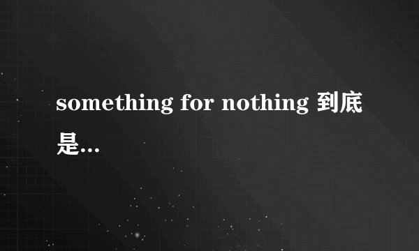 something for nothing 到底是什么意思