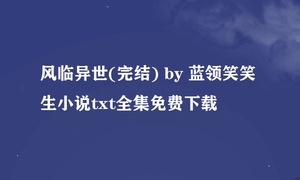 风临异世(完结) by 蓝领笑笑生小说txt全集免费下载