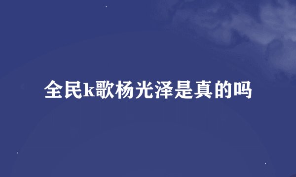 全民k歌杨光泽是真的吗