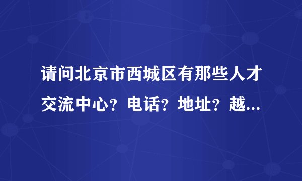 请问北京市西城区有那些人才交流中心？电话？地址？越详细越好，谢谢。
