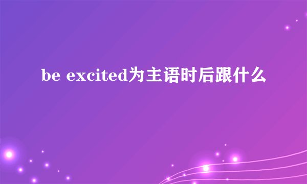 be excited为主语时后跟什么