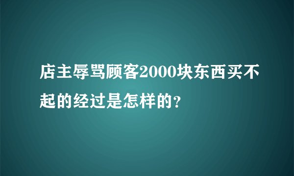 店主辱骂顾客2000块东西买不起的经过是怎样的？
