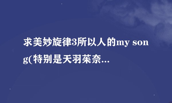求美妙旋律3所以人的my song(特别是天羽茱奈的)还有组合的歌名，给高分！！！！！！