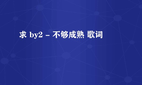 求 by2 - 不够成熟 歌词