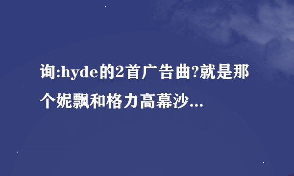 询:hyde的2首广告曲?就是那个妮飘和格力高幕沙巧克力他们的广告曲分别叫什么???