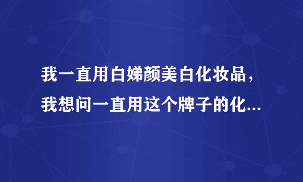 我一直用白娣颜美白化妆品，我想问一直用这个牌子的化妆品好吗？