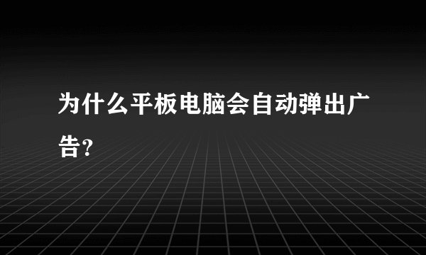 为什么平板电脑会自动弹出广告？
