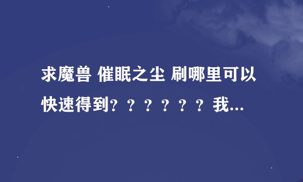 求魔兽 催眠之尘 刷哪里可以快速得到？？？？？？我练附魔需要大量 AH就算了
