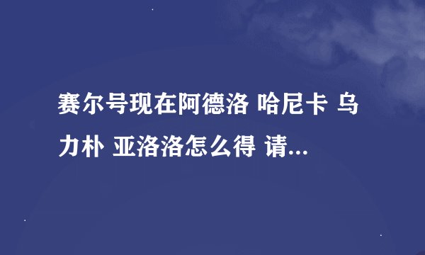 赛尔号现在阿德洛 哈尼卡 乌力朴 亚洛洛怎么得 请蓝火3回答