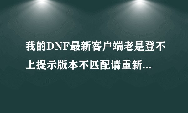 我的DNF最新客户端老是登不上提示版本不匹配请重新运行…………