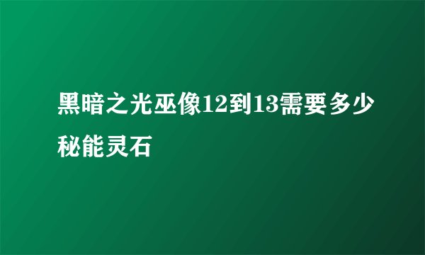 黑暗之光巫像12到13需要多少秘能灵石