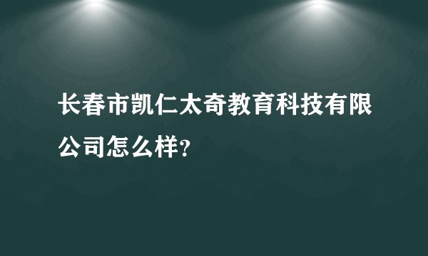 长春市凯仁太奇教育科技有限公司怎么样？