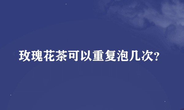 玫瑰花茶可以重复泡几次？