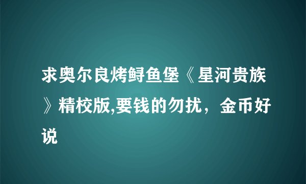 求奥尔良烤鲟鱼堡《星河贵族》精校版,要钱的勿扰，金币好说