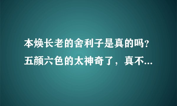本焕长老的舍利子是真的吗？五颜六色的太神奇了，真不敢相信！据我所知舍利子不过是人的骨头啊。