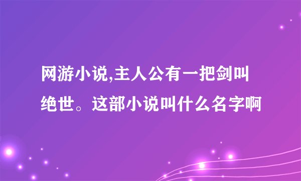 网游小说,主人公有一把剑叫绝世。这部小说叫什么名字啊