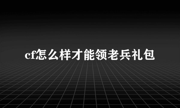 cf怎么样才能领老兵礼包