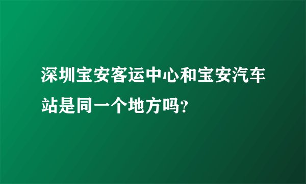 深圳宝安客运中心和宝安汽车站是同一个地方吗？