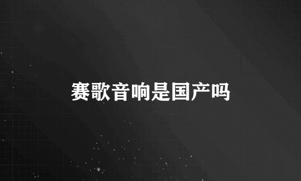 赛歌音响是国产吗