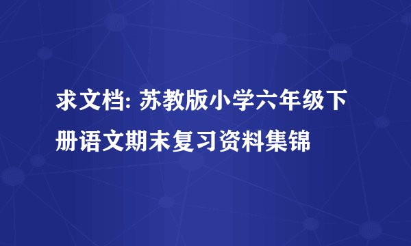 求文档: 苏教版小学六年级下册语文期末复习资料集锦