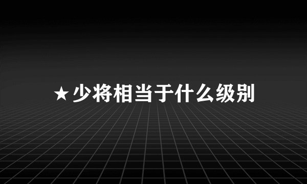 ★少将相当于什么级别
