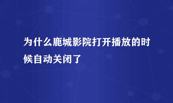 为什么鹿城影院打开播放的时候自动关闭了