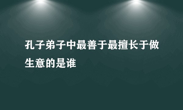 孔子弟子中最善于最擅长于做生意的是谁