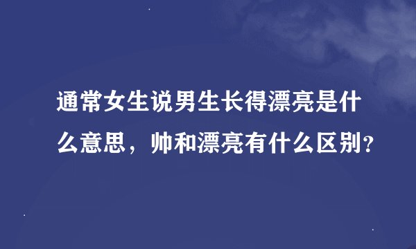 通常女生说男生长得漂亮是什么意思，帅和漂亮有什么区别？
