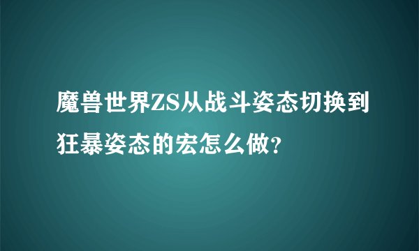 魔兽世界ZS从战斗姿态切换到狂暴姿态的宏怎么做？