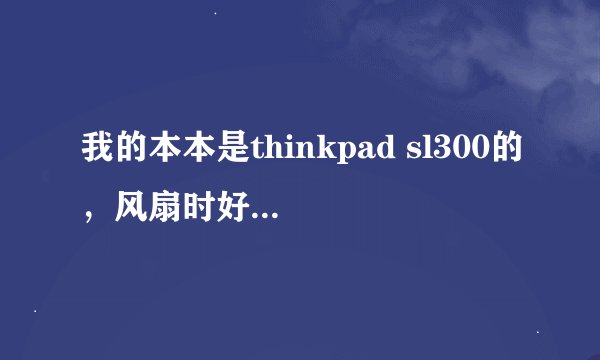 我的本本是thinkpad sl300的，风扇时好时坏，怎么办？