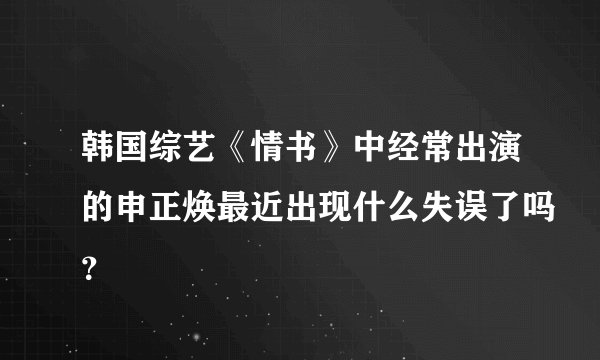 韩国综艺《情书》中经常出演的申正焕最近出现什么失误了吗？