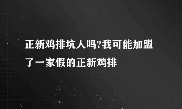正新鸡排坑人吗?我可能加盟了一家假的正新鸡排