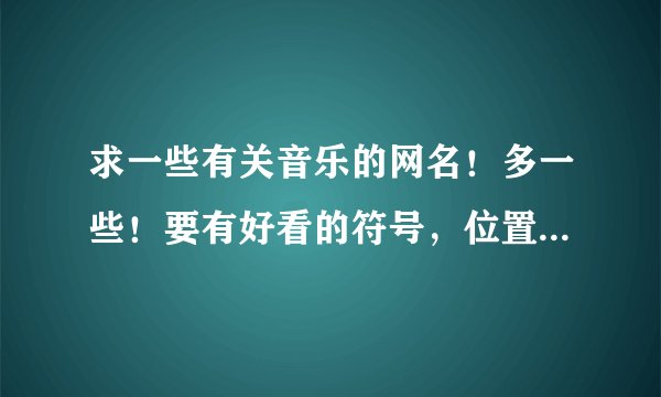 求一些有关音乐的网名！多一些！要有好看的符号，位置要用的妥当~谢谢！