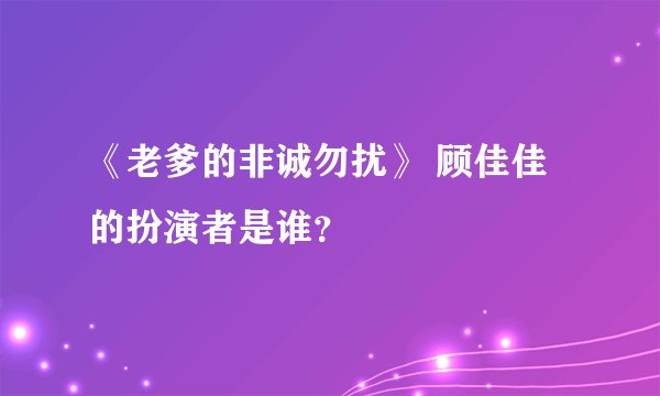 《老爹的非诚勿扰》 顾佳佳的扮演者是谁？