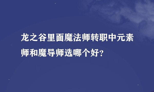 龙之谷里面魔法师转职中元素师和魔导师选哪个好？