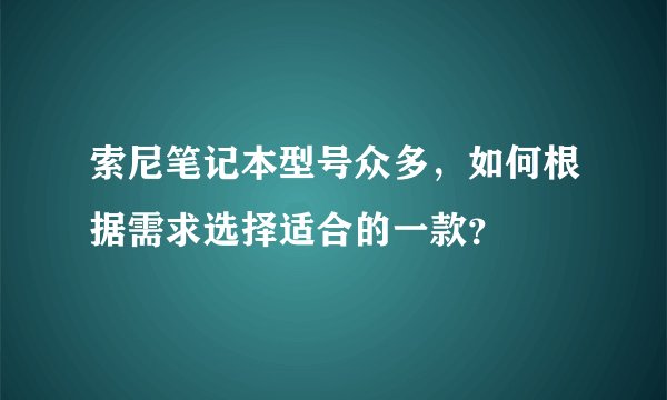 索尼笔记本型号众多，如何根据需求选择适合的一款？
