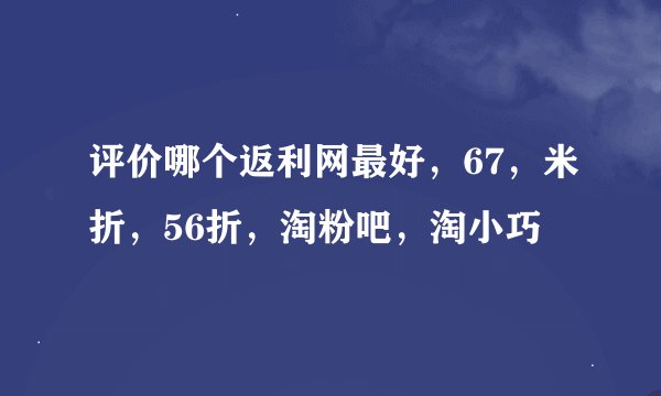 评价哪个返利网最好，67，米折，56折，淘粉吧，淘小巧