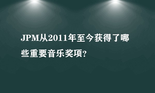 JPM从2011年至今获得了哪些重要音乐奖项？